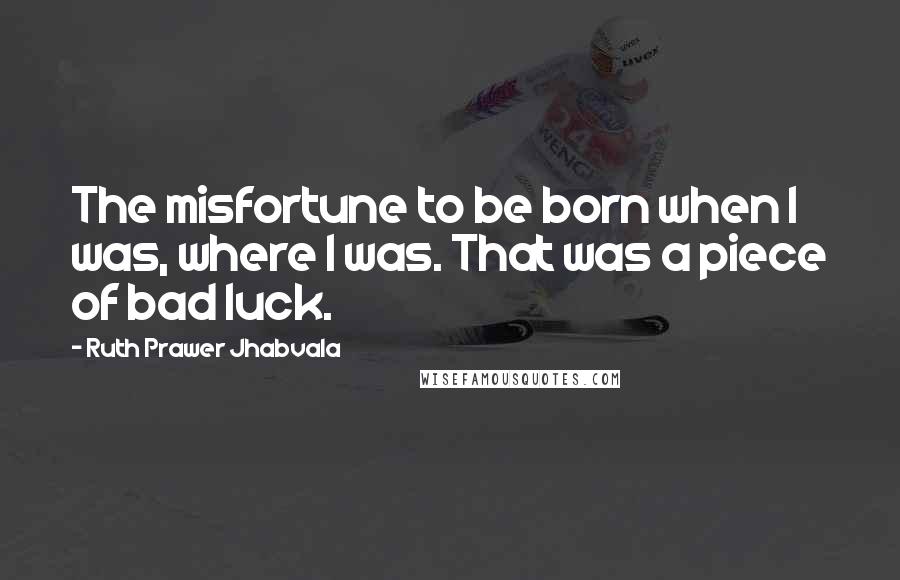 Ruth Prawer Jhabvala Quotes: The misfortune to be born when I was, where I was. That was a piece of bad luck.