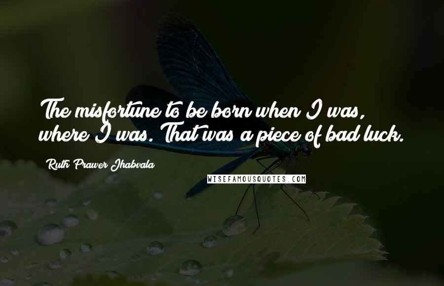 Ruth Prawer Jhabvala Quotes: The misfortune to be born when I was, where I was. That was a piece of bad luck.