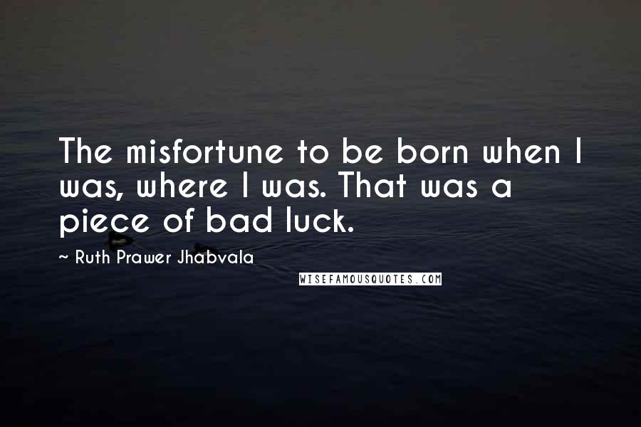Ruth Prawer Jhabvala Quotes: The misfortune to be born when I was, where I was. That was a piece of bad luck.