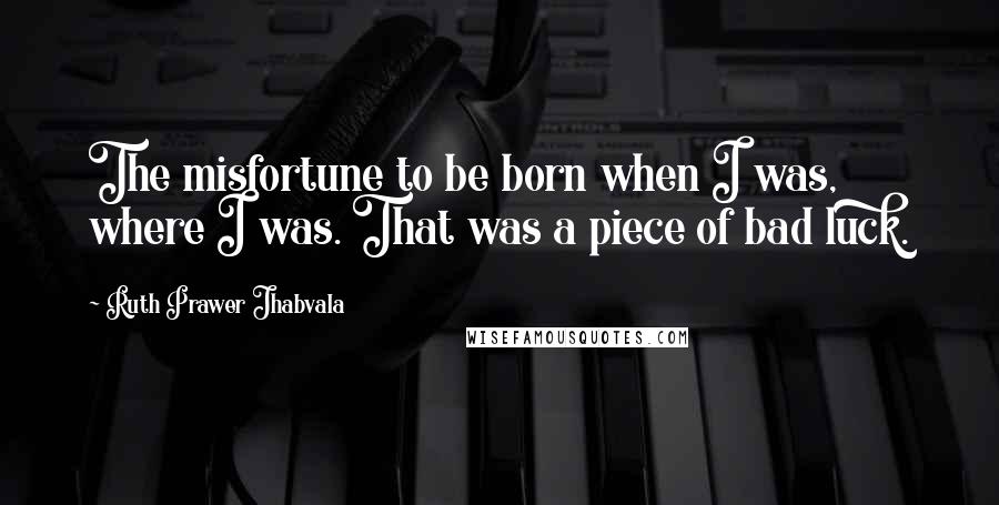 Ruth Prawer Jhabvala Quotes: The misfortune to be born when I was, where I was. That was a piece of bad luck.