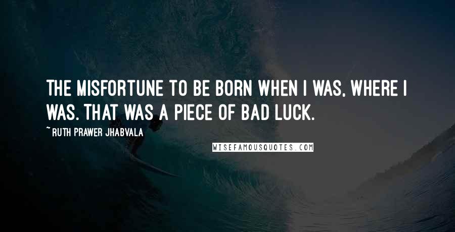 Ruth Prawer Jhabvala Quotes: The misfortune to be born when I was, where I was. That was a piece of bad luck.