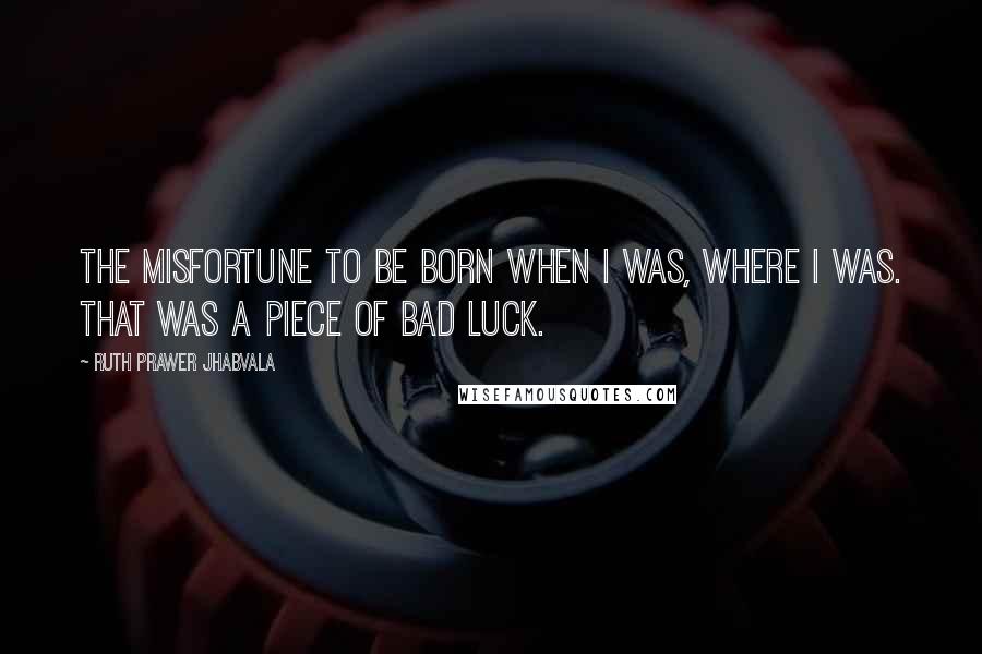 Ruth Prawer Jhabvala Quotes: The misfortune to be born when I was, where I was. That was a piece of bad luck.