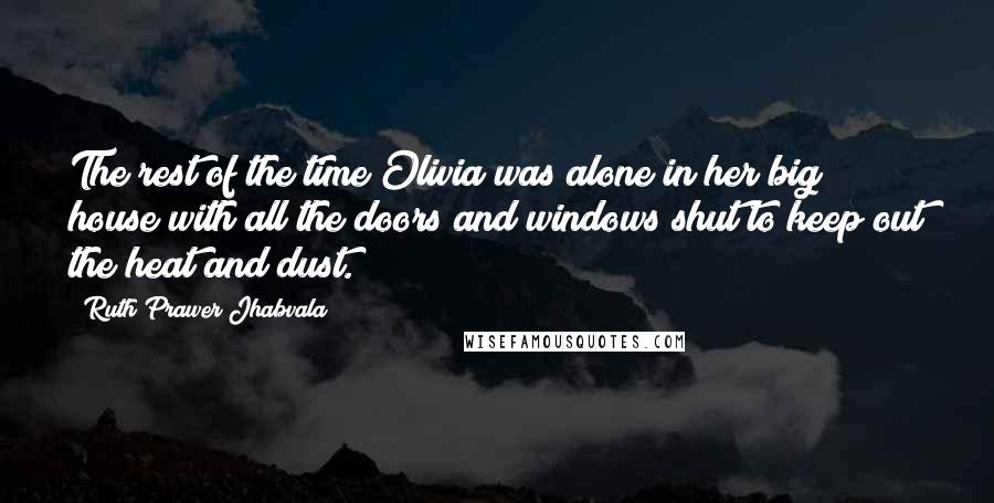 Ruth Prawer Jhabvala Quotes: The rest of the time Olivia was alone in her big house with all the doors and windows shut to keep out the heat and dust.