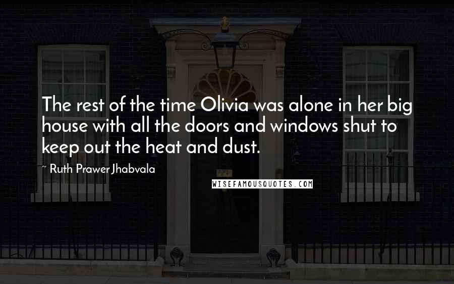 Ruth Prawer Jhabvala Quotes: The rest of the time Olivia was alone in her big house with all the doors and windows shut to keep out the heat and dust.