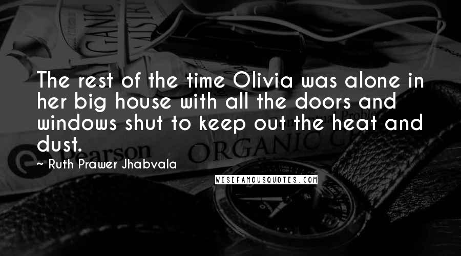 Ruth Prawer Jhabvala Quotes: The rest of the time Olivia was alone in her big house with all the doors and windows shut to keep out the heat and dust.