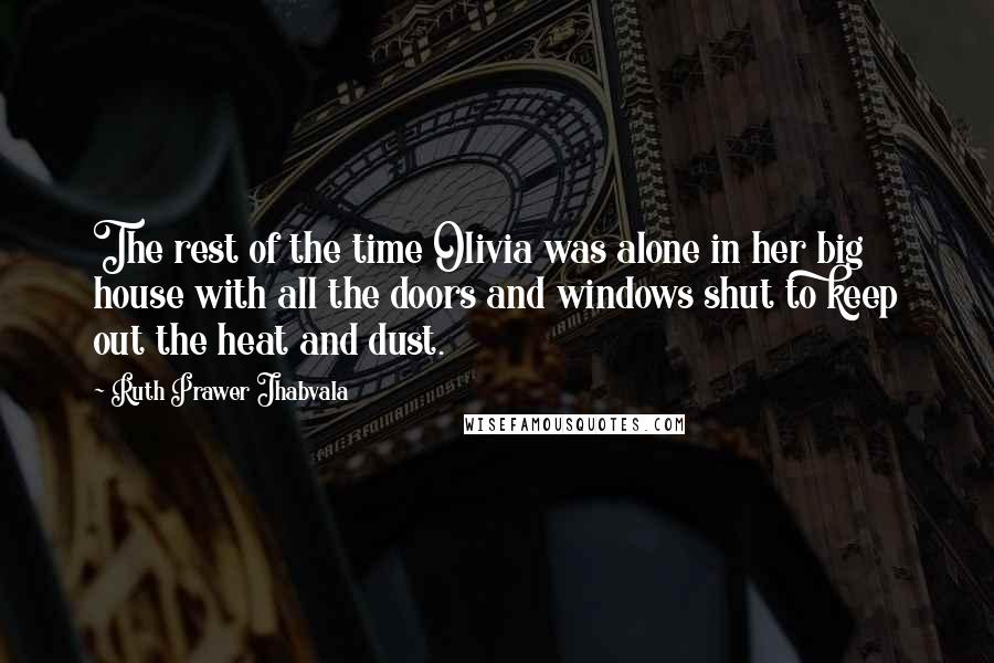 Ruth Prawer Jhabvala Quotes: The rest of the time Olivia was alone in her big house with all the doors and windows shut to keep out the heat and dust.