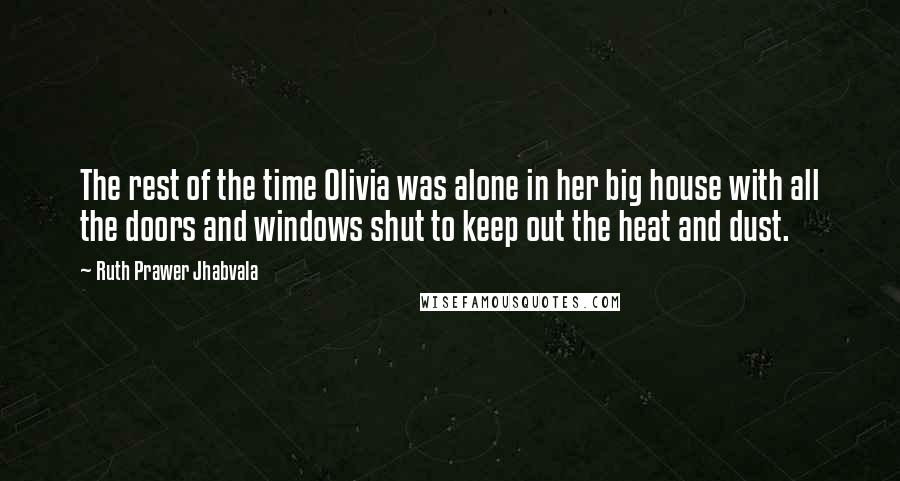 Ruth Prawer Jhabvala Quotes: The rest of the time Olivia was alone in her big house with all the doors and windows shut to keep out the heat and dust.