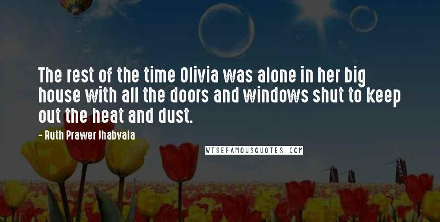 Ruth Prawer Jhabvala Quotes: The rest of the time Olivia was alone in her big house with all the doors and windows shut to keep out the heat and dust.