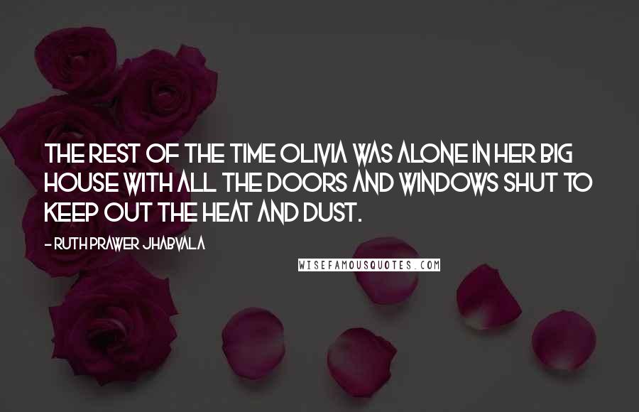 Ruth Prawer Jhabvala Quotes: The rest of the time Olivia was alone in her big house with all the doors and windows shut to keep out the heat and dust.