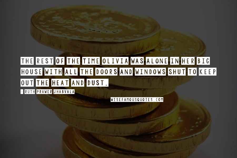 Ruth Prawer Jhabvala Quotes: The rest of the time Olivia was alone in her big house with all the doors and windows shut to keep out the heat and dust.
