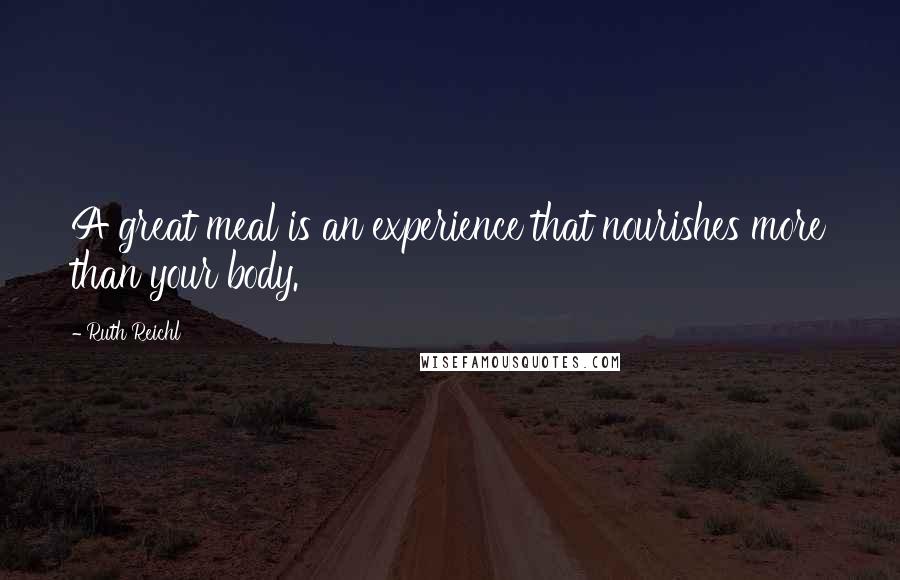 Ruth Reichl Quotes: A great meal is an experience that nourishes more than your body.