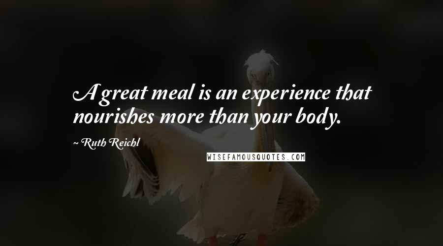 Ruth Reichl Quotes: A great meal is an experience that nourishes more than your body.