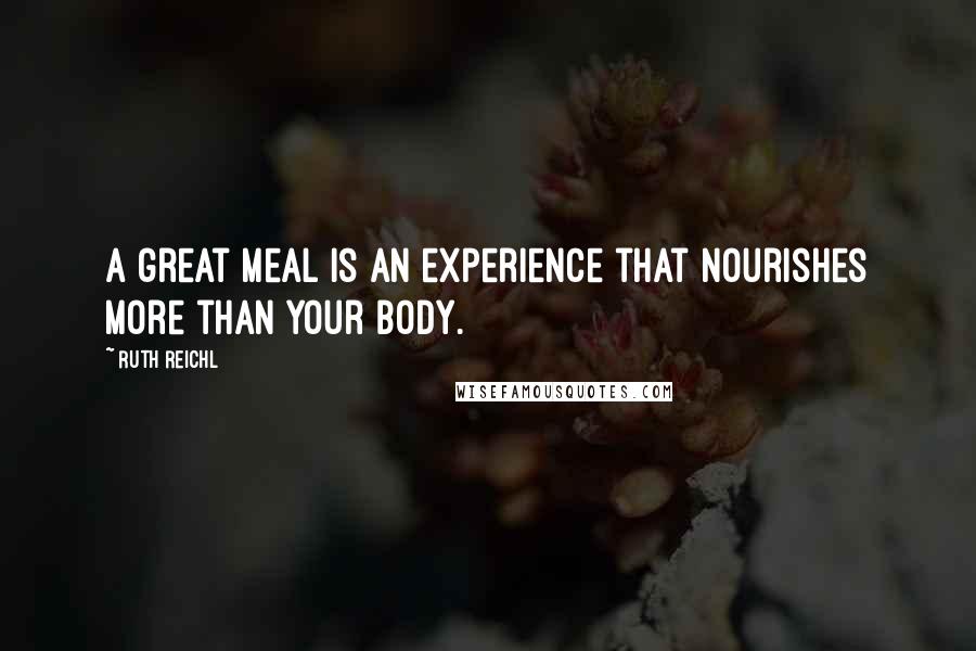 Ruth Reichl Quotes: A great meal is an experience that nourishes more than your body.