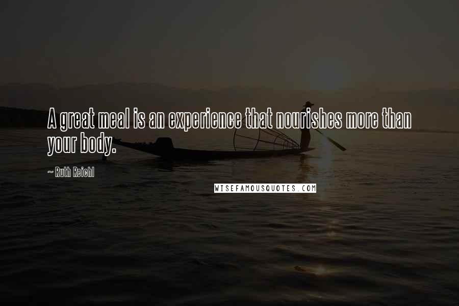 Ruth Reichl Quotes: A great meal is an experience that nourishes more than your body.