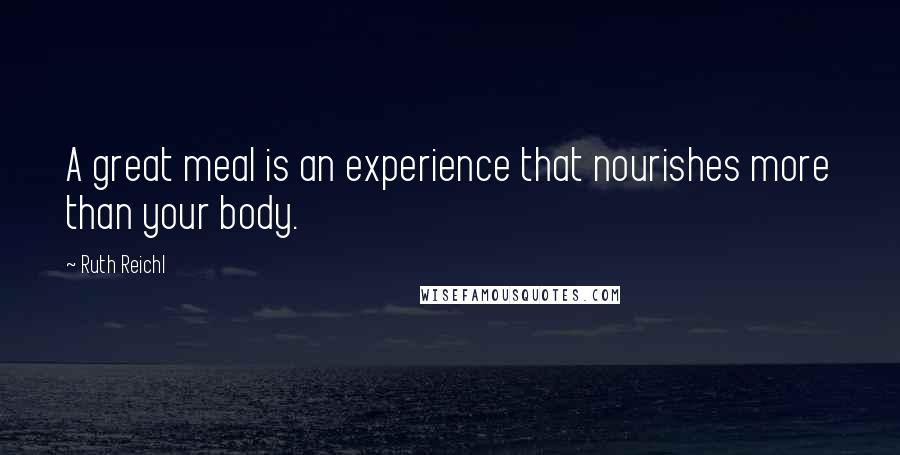 Ruth Reichl Quotes: A great meal is an experience that nourishes more than your body.