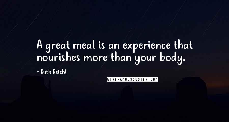 Ruth Reichl Quotes: A great meal is an experience that nourishes more than your body.