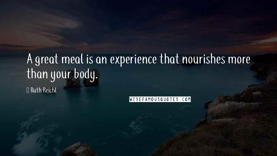 Ruth Reichl Quotes: A great meal is an experience that nourishes more than your body.