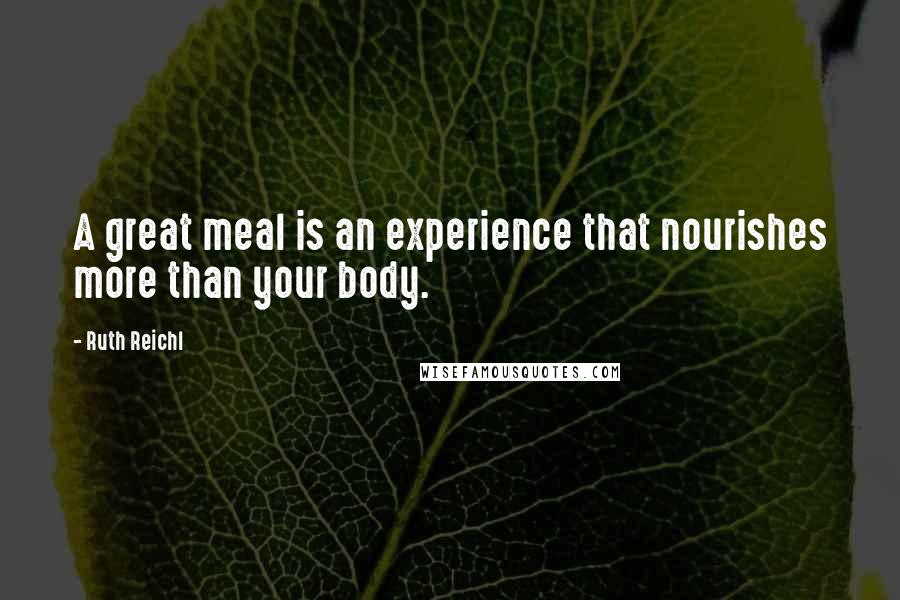 Ruth Reichl Quotes: A great meal is an experience that nourishes more than your body.