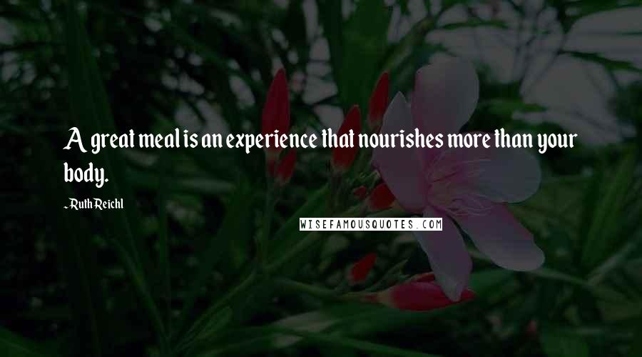 Ruth Reichl Quotes: A great meal is an experience that nourishes more than your body.