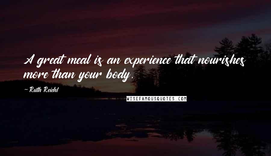 Ruth Reichl Quotes: A great meal is an experience that nourishes more than your body.
