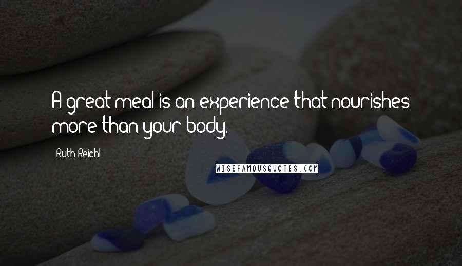 Ruth Reichl Quotes: A great meal is an experience that nourishes more than your body.