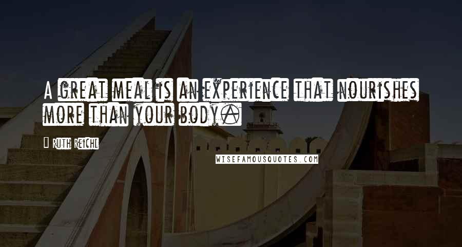 Ruth Reichl Quotes: A great meal is an experience that nourishes more than your body.