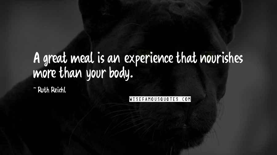 Ruth Reichl Quotes: A great meal is an experience that nourishes more than your body.