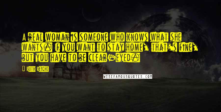 Ruth Reichl Quotes: A real woman is someone who knows what she wants. If you want to stay home, that's fine, but you have to be clear-eyed.