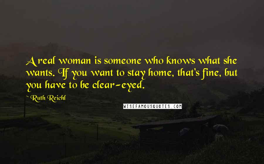 Ruth Reichl Quotes: A real woman is someone who knows what she wants. If you want to stay home, that's fine, but you have to be clear-eyed.