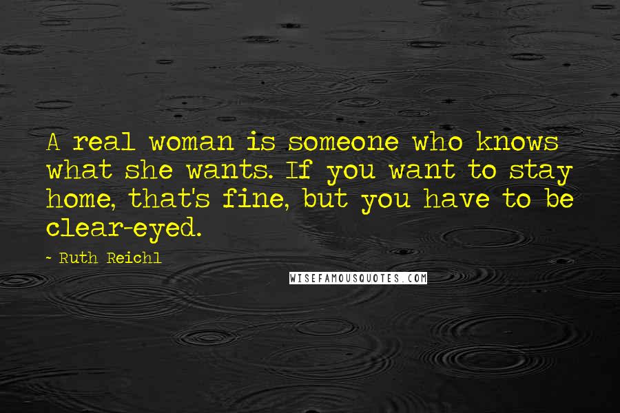 Ruth Reichl Quotes: A real woman is someone who knows what she wants. If you want to stay home, that's fine, but you have to be clear-eyed.