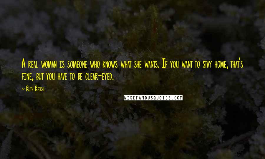 Ruth Reichl Quotes: A real woman is someone who knows what she wants. If you want to stay home, that's fine, but you have to be clear-eyed.