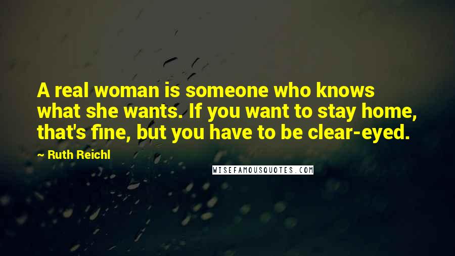 Ruth Reichl Quotes: A real woman is someone who knows what she wants. If you want to stay home, that's fine, but you have to be clear-eyed.