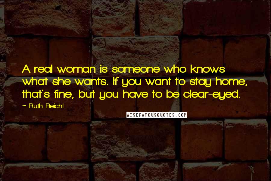 Ruth Reichl Quotes: A real woman is someone who knows what she wants. If you want to stay home, that's fine, but you have to be clear-eyed.