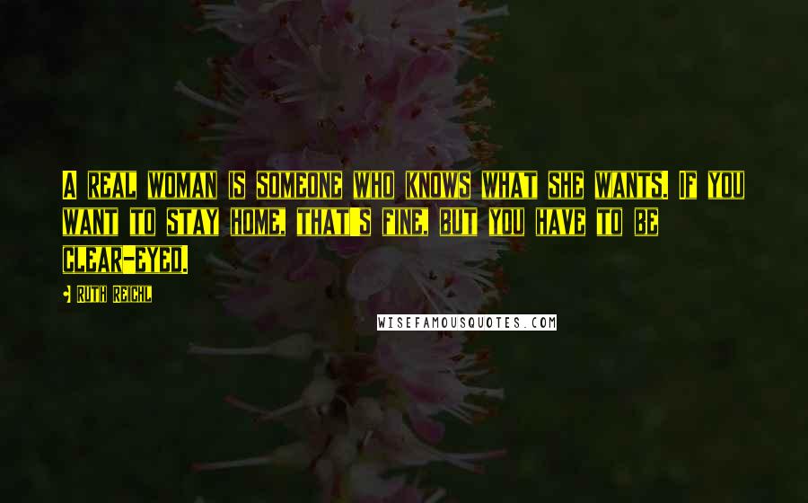 Ruth Reichl Quotes: A real woman is someone who knows what she wants. If you want to stay home, that's fine, but you have to be clear-eyed.