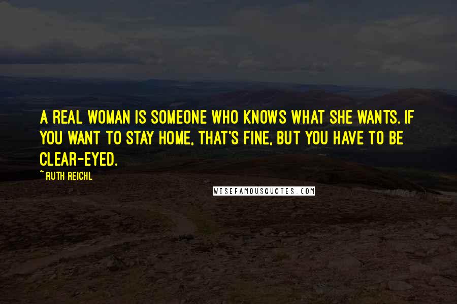 Ruth Reichl Quotes: A real woman is someone who knows what she wants. If you want to stay home, that's fine, but you have to be clear-eyed.