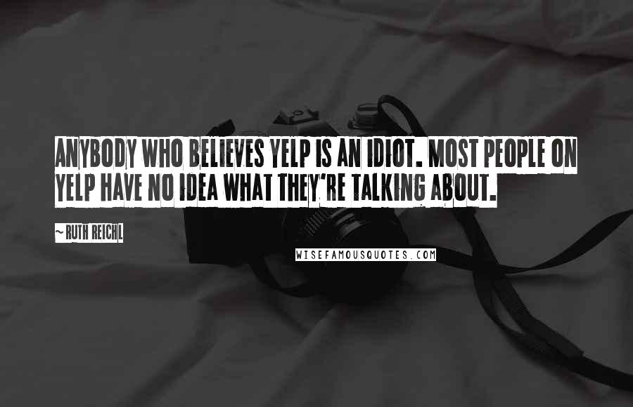 Ruth Reichl Quotes: Anybody who believes Yelp is an idiot. Most people on Yelp have no idea what they're talking about.