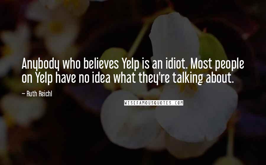 Ruth Reichl Quotes: Anybody who believes Yelp is an idiot. Most people on Yelp have no idea what they're talking about.