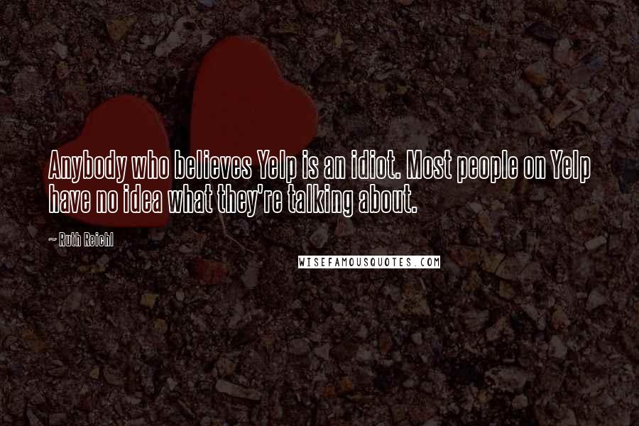 Ruth Reichl Quotes: Anybody who believes Yelp is an idiot. Most people on Yelp have no idea what they're talking about.