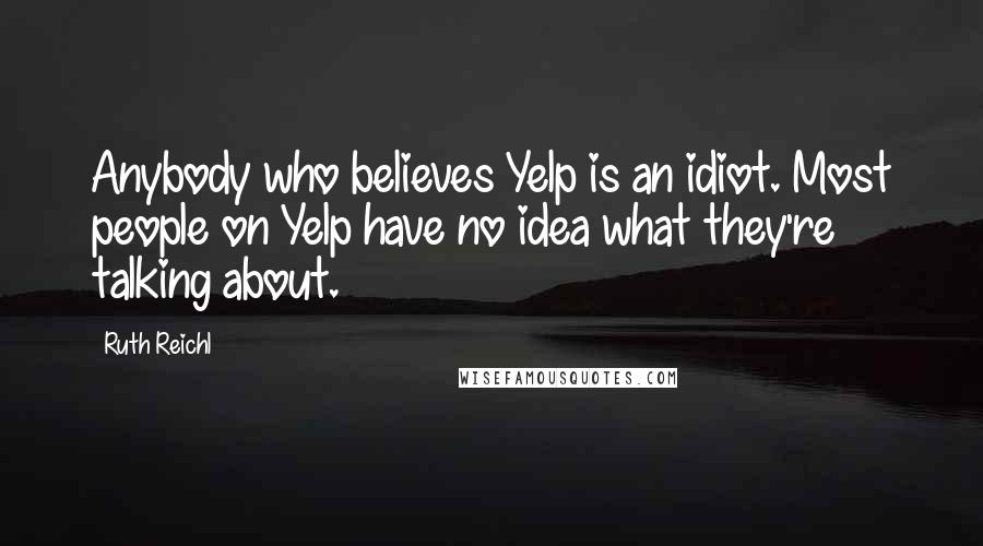 Ruth Reichl Quotes: Anybody who believes Yelp is an idiot. Most people on Yelp have no idea what they're talking about.