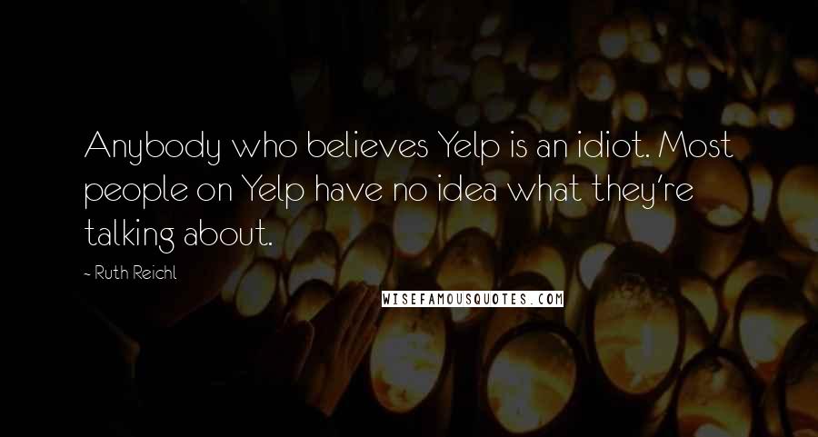 Ruth Reichl Quotes: Anybody who believes Yelp is an idiot. Most people on Yelp have no idea what they're talking about.