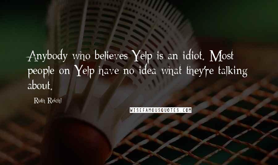 Ruth Reichl Quotes: Anybody who believes Yelp is an idiot. Most people on Yelp have no idea what they're talking about.