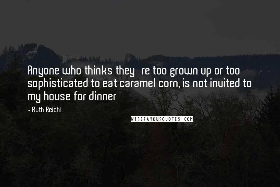 Ruth Reichl Quotes: Anyone who thinks they're too grown up or too sophisticated to eat caramel corn, is not invited to my house for dinner