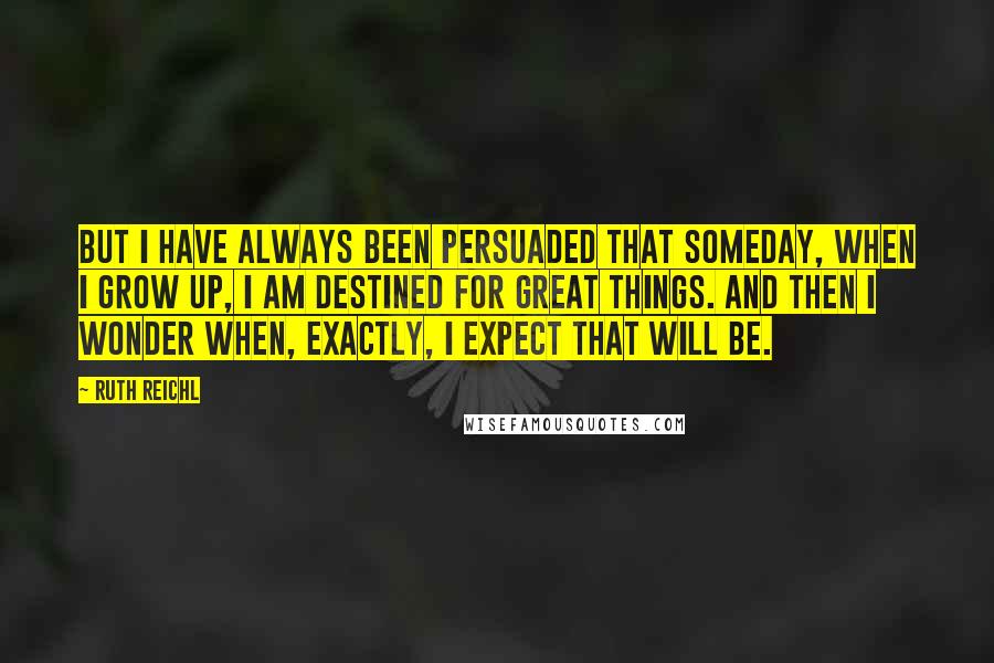 Ruth Reichl Quotes: But I have always been persuaded that someday, when I grow up, I am destined for great things. And then I wonder when, exactly, I expect that will be.