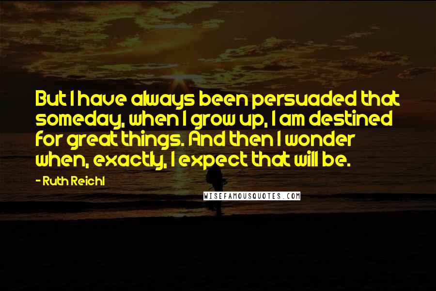 Ruth Reichl Quotes: But I have always been persuaded that someday, when I grow up, I am destined for great things. And then I wonder when, exactly, I expect that will be.