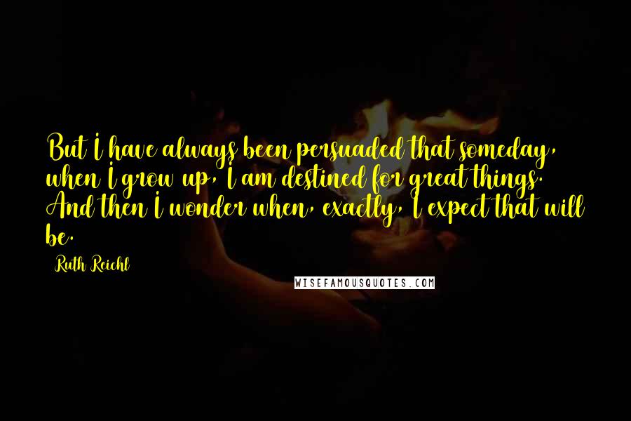 Ruth Reichl Quotes: But I have always been persuaded that someday, when I grow up, I am destined for great things. And then I wonder when, exactly, I expect that will be.