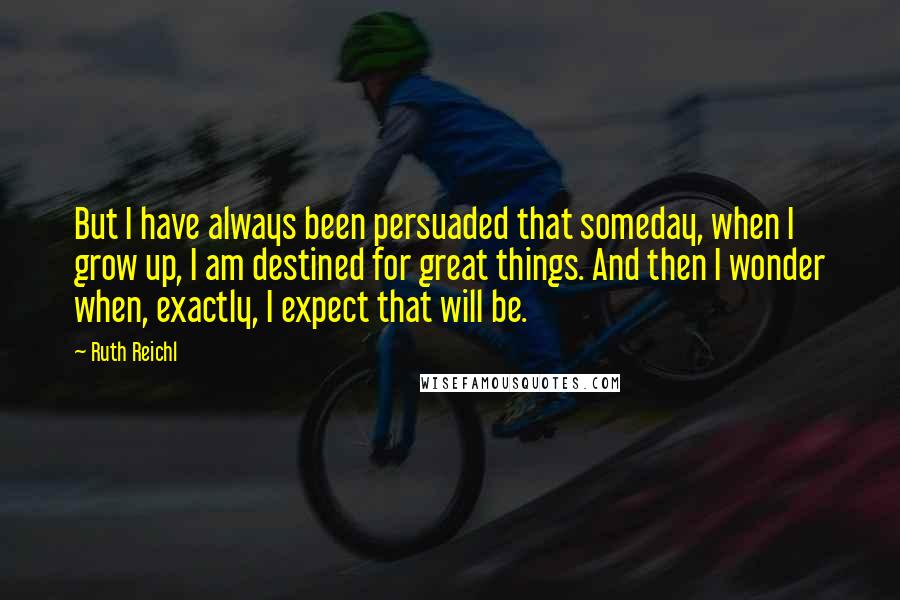 Ruth Reichl Quotes: But I have always been persuaded that someday, when I grow up, I am destined for great things. And then I wonder when, exactly, I expect that will be.