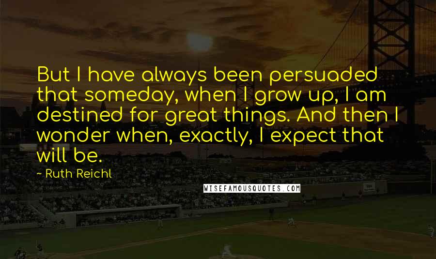 Ruth Reichl Quotes: But I have always been persuaded that someday, when I grow up, I am destined for great things. And then I wonder when, exactly, I expect that will be.