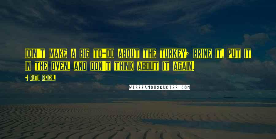Ruth Reichl Quotes: Don't make a big to-do about the turkey; brine it, put it in the oven, and don't think about it again.