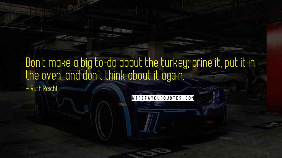 Ruth Reichl Quotes: Don't make a big to-do about the turkey; brine it, put it in the oven, and don't think about it again.