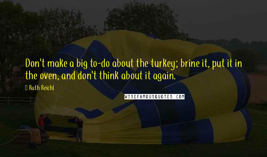 Ruth Reichl Quotes: Don't make a big to-do about the turkey; brine it, put it in the oven, and don't think about it again.